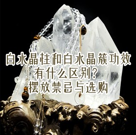 白水晶柱和白水晶簇功效有什么区别？摆放禁忌与选购