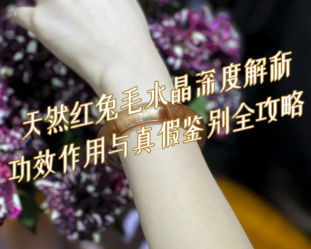 天然红兔毛水晶深度解析：功效作用与真假鉴别全攻略