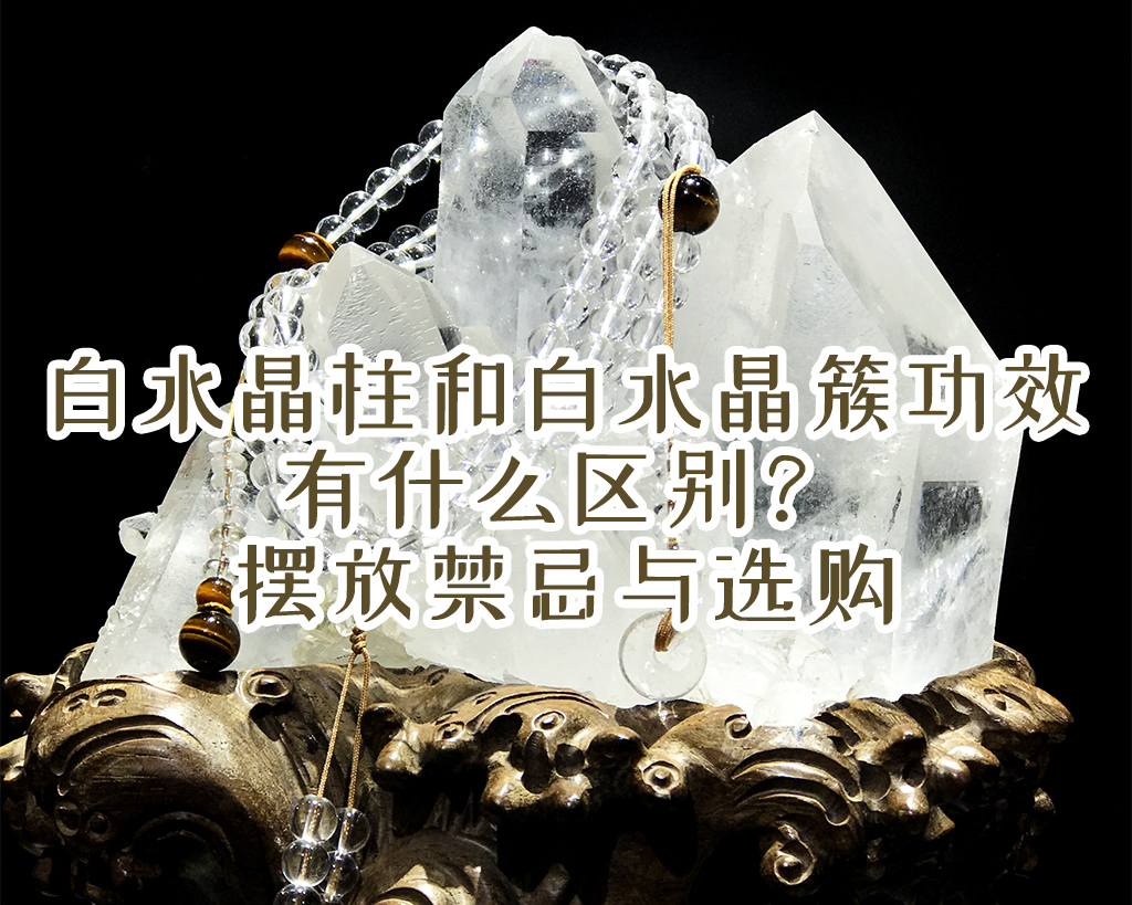 白水晶柱和白水晶簇功效有什么区别？摆放禁忌与选购
