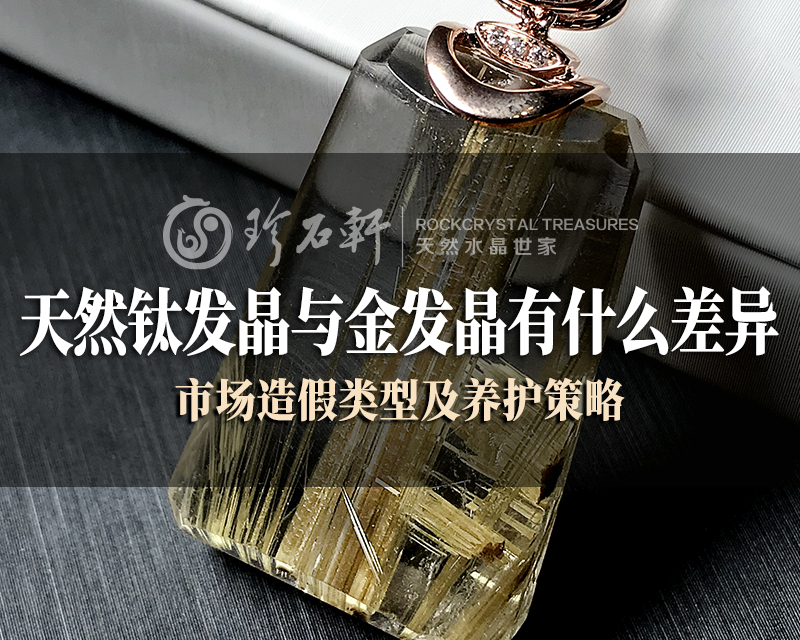 天然钛发晶与金发晶有什么差异、市场造假类型及养护策略